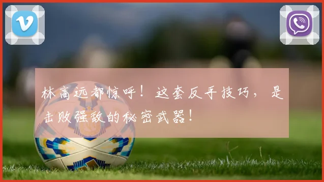 林高远都惊呼!这套反手技巧,是击败强敌的秘密武器!