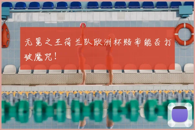 无冕之王荷兰队欧洲杯赔率能否打破魔咒！