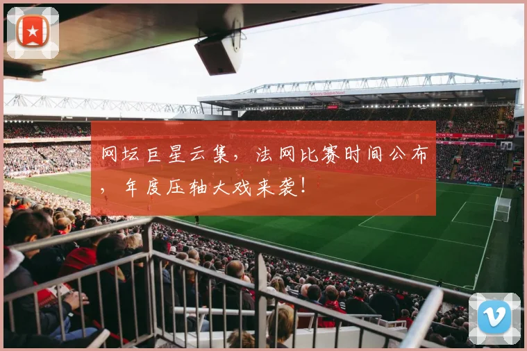 网坛巨星云集，法网比赛时间公布，年度压轴大戏来袭！