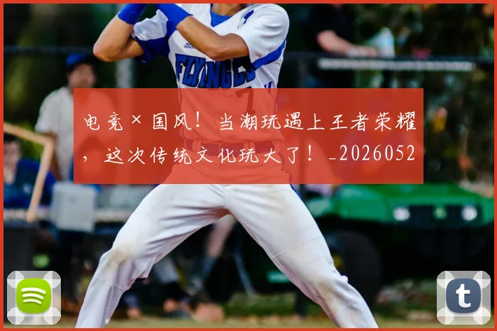 电竞×国风！当潮玩遇上王者荣耀，这次传统文化玩大了！_20260526085522
