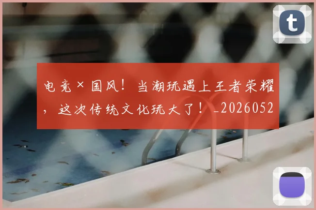 电竞×国风！当潮玩遇上王者荣耀，这次传统文化玩大了！_20260526085522