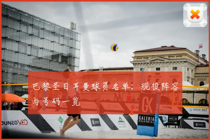 巴黎圣日耳曼球员名单：现役阵容与号码一览