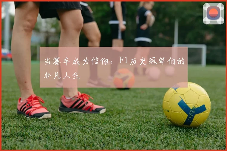 当赛车成为信仰,F1历史冠军们的非凡人生