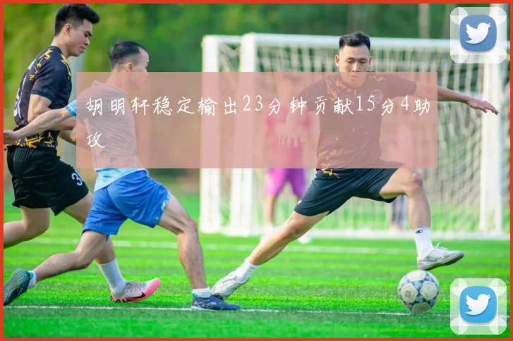胡明轩稳定输出23分钟贡献15分4助攻