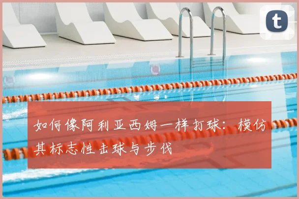 如何像阿利亚西姆一样打球：模仿其标志性击球与步伐