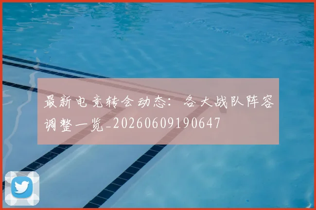 最新电竞转会动态：各大战队阵容调整一览_20260609190647