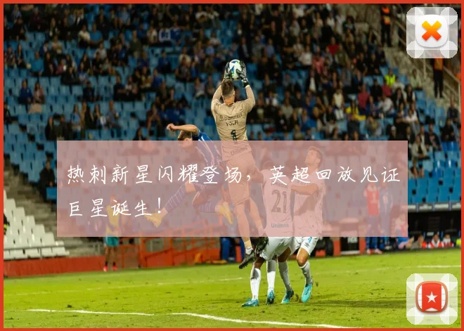 热刺新星闪耀登场，英超回放见证巨星诞生！