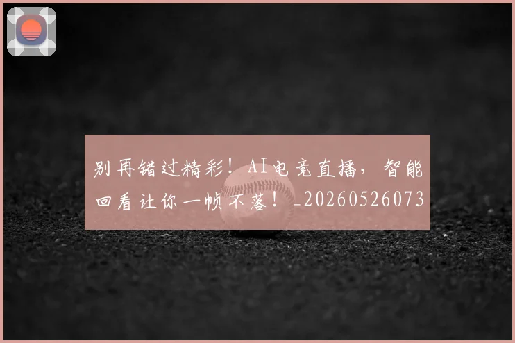 别再错过精彩！AI电竞直播，智能回看让你一帧不落！_20260526073225