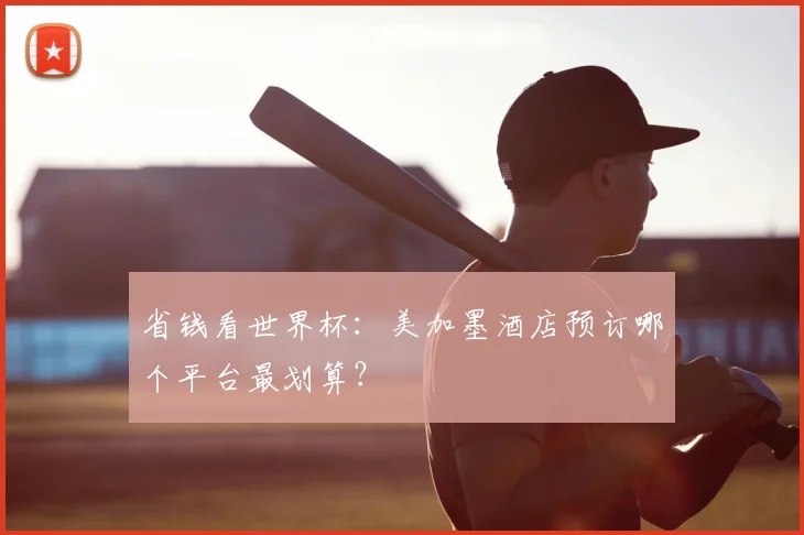 省钱看世界杯：美加墨酒店预订哪个平台最划算？