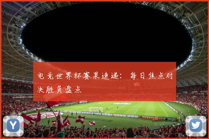 电竞世界杯赛果速递：每日焦点对决胜负盘点