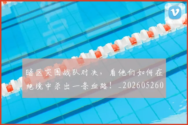 暗区突围战队对决，看他们如何在绝境中杀出一条血路！_20260526085125