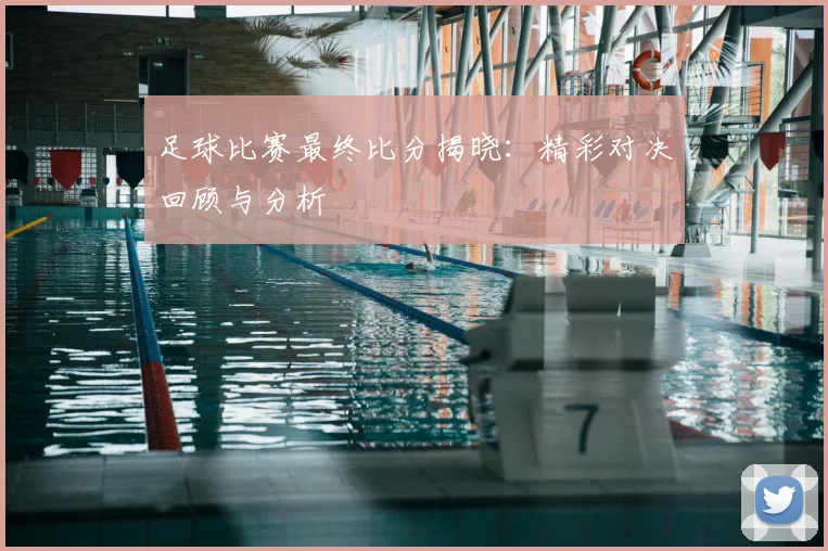 足球比赛最终比分揭晓:精彩对决回顾与分析