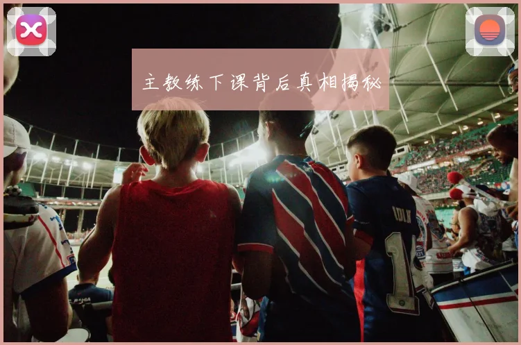 主教练下课背后真相揭秘