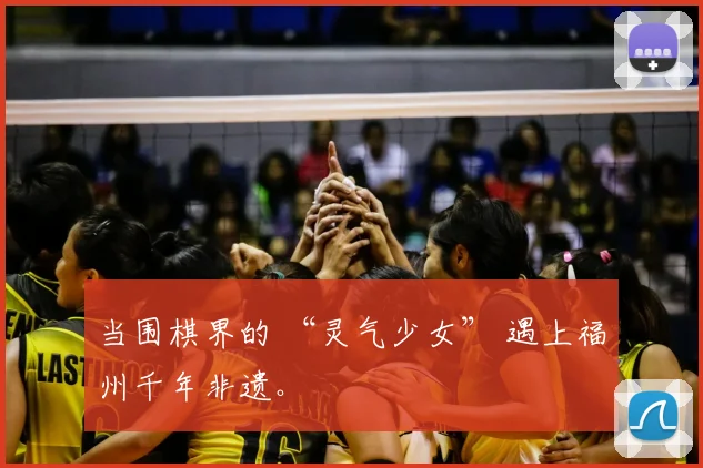 当围棋界的 “灵气少女” 遇上福州千年非遗。