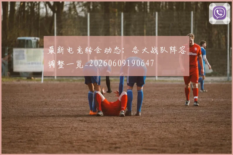 最新电竞转会动态：各大战队阵容调整一览_20260609190647