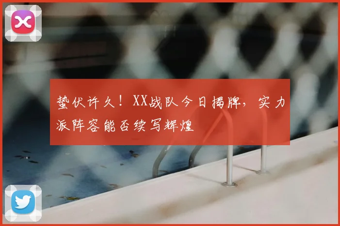 蛰伏许久!XX战队今日揭牌,实力派阵容能否续写辉煌