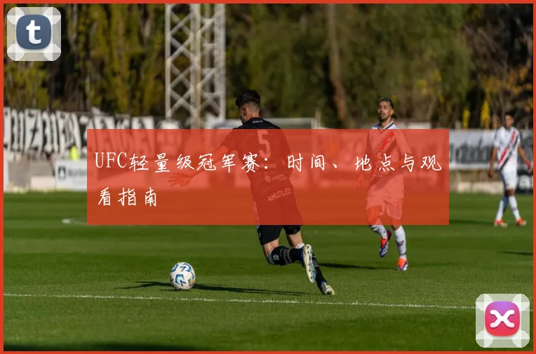 UFC轻量级冠军赛:时间、地点与观看指南