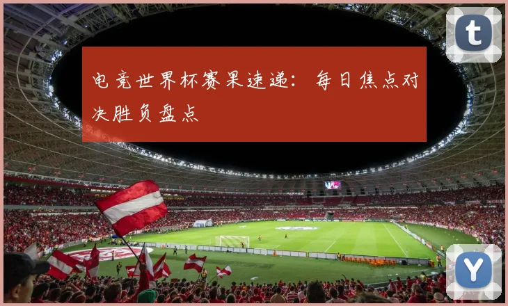 电竞世界杯赛果速递：每日焦点对决胜负盘点