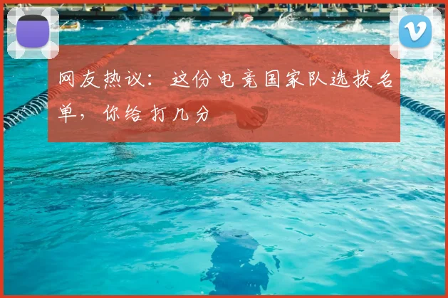 网友热议：这份电竞国家队选拔名单，你给打几分
