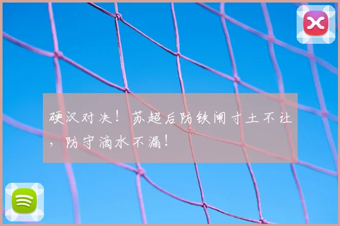 硬汉对决！苏超后防铁闸寸土不让，防守滴水不漏！