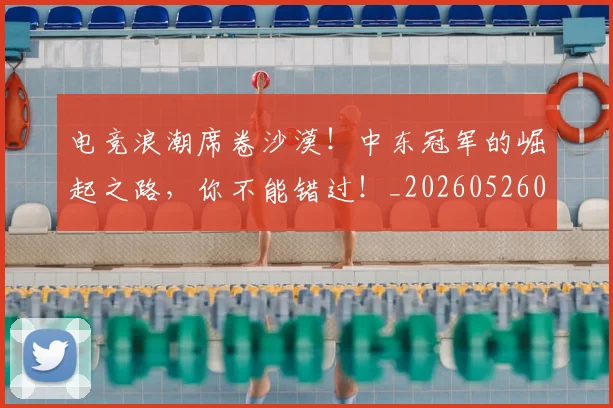 电竞浪潮席卷沙漠！中东冠军的崛起之路，你不能错过！_20260526085949