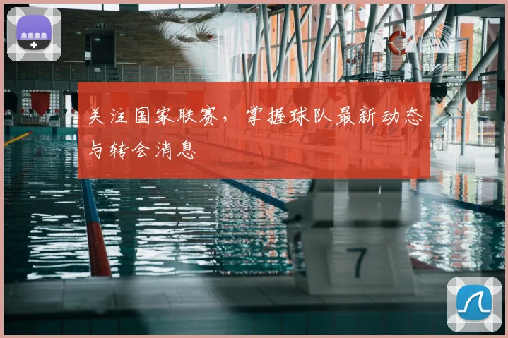 关注国家联赛,掌握球队最新动态与转会消息