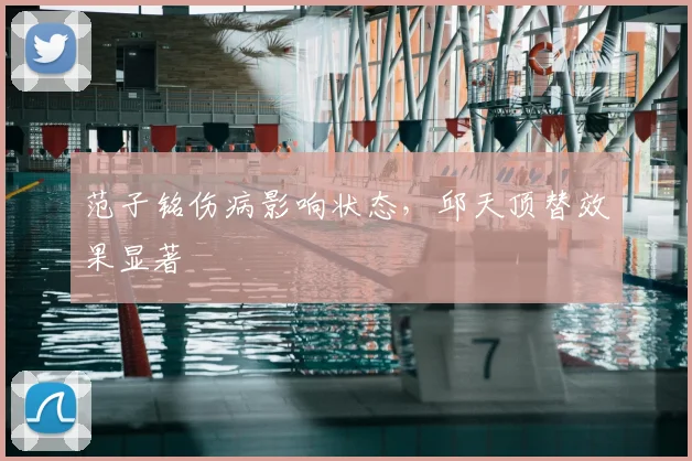 范子铭伤病影响状态，邱天顶替效果显著