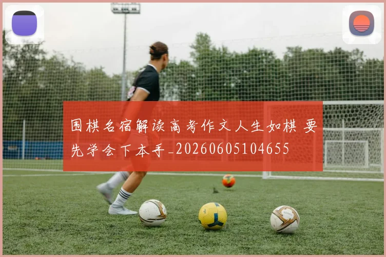 围棋名宿解读高考作文人生如棋 要先学会下本手_20260605104655