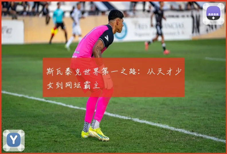 斯瓦泰克世界第一之路：从天才少女到网坛霸主