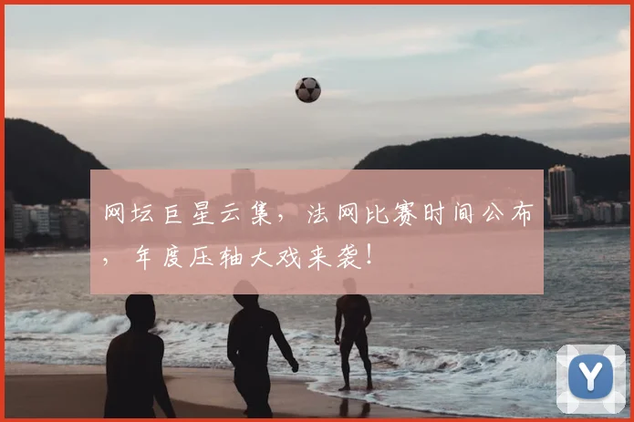 网坛巨星云集，法网比赛时间公布，年度压轴大戏来袭！