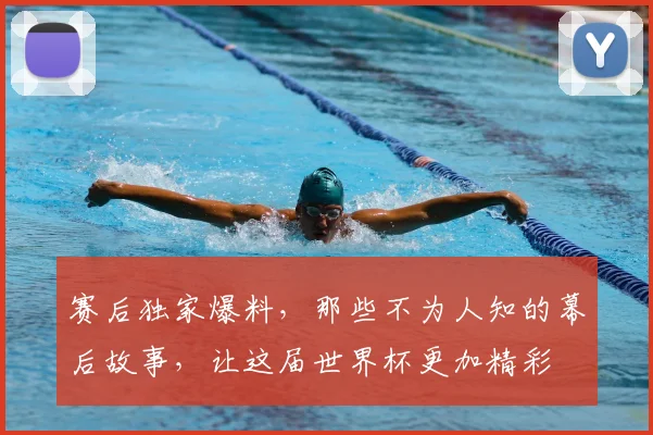 赛后独家爆料，那些不为人知的幕后故事，让这届世界杯更加精彩