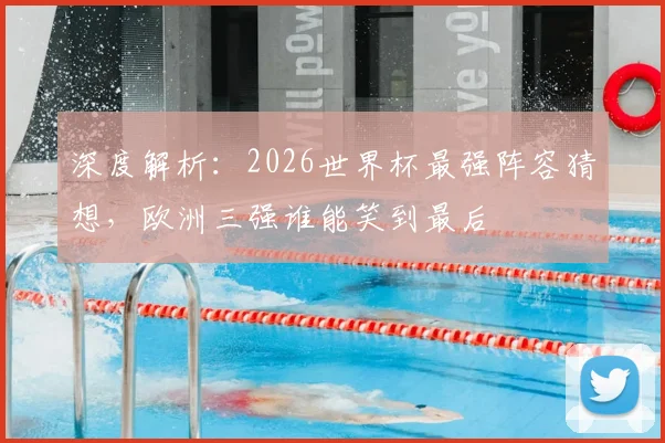 深度解析：2026世界杯最强阵容猜想，欧洲三强谁能笑到最后