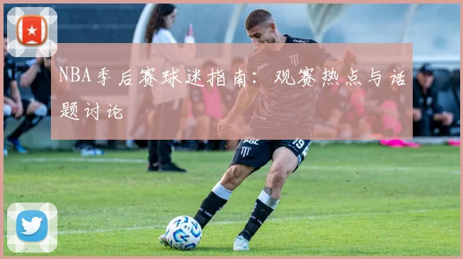NBA季后赛球迷指南：观赛热点与话题讨论