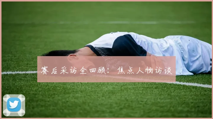 赛后采访全回顾：焦点人物访谈