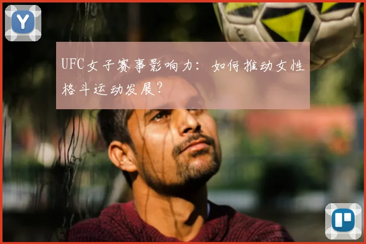 UFC女子赛事影响力：如何推动女性格斗运动发展？