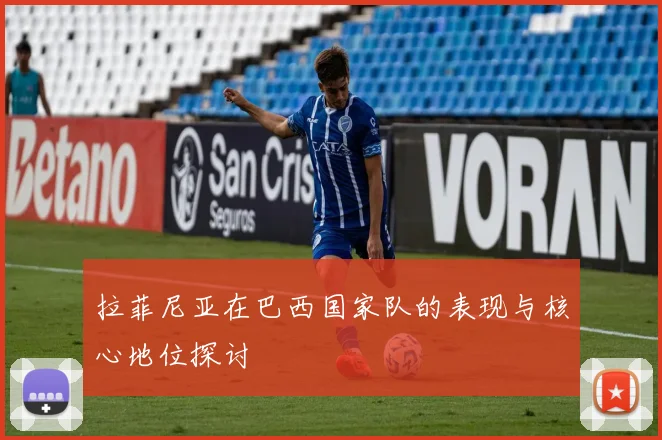 拉菲尼亚在巴西国家队的表现与核心地位探讨
