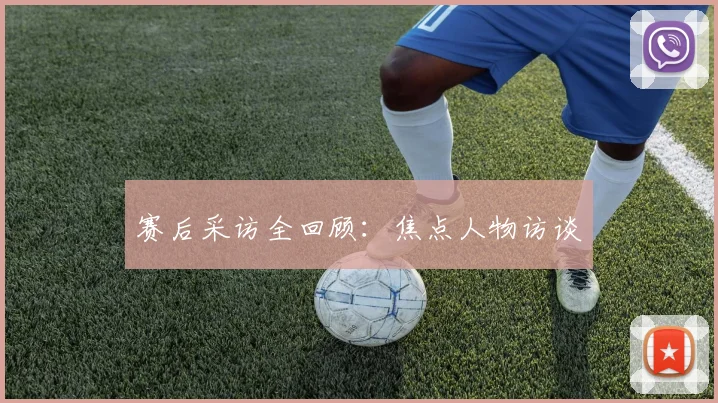赛后采访全回顾：焦点人物访谈