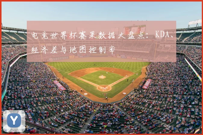 电竞世界杯赛果数据大盘点：KDA、经济差与地图控制率