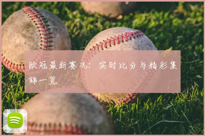 欧冠最新赛况:实时比分与精彩集锦一览