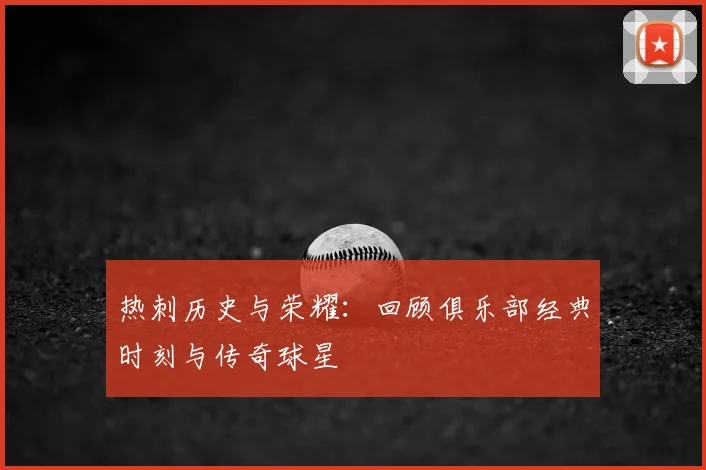 热刺历史与荣耀：回顾俱乐部经典时刻与传奇球星