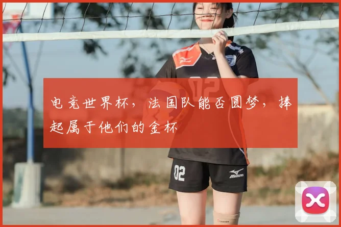 电竞世界杯，法国队能否圆梦，捧起属于他们的金杯
