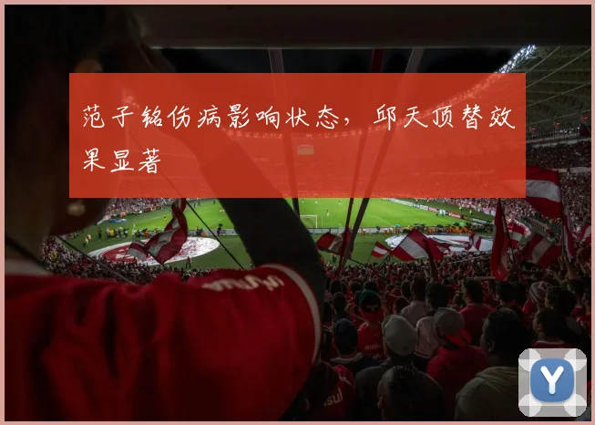 范子铭伤病影响状态，邱天顶替效果显著