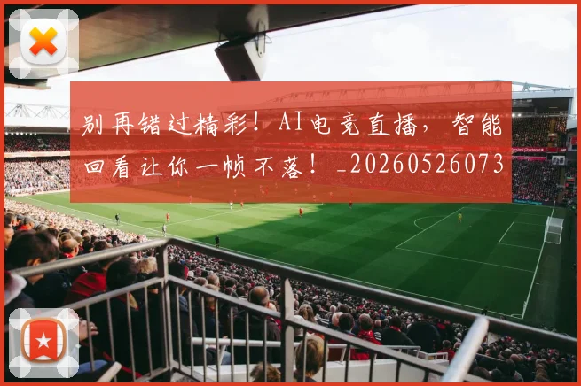 别再错过精彩！AI电竞直播，智能回看让你一帧不落！_20260526073225