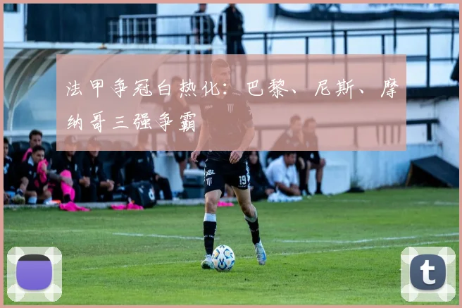 法甲争冠白热化：巴黎、尼斯、摩纳哥三强争霸