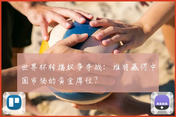 世界杯转播权争夺战：谁将赢得中国市场的黄金席位？