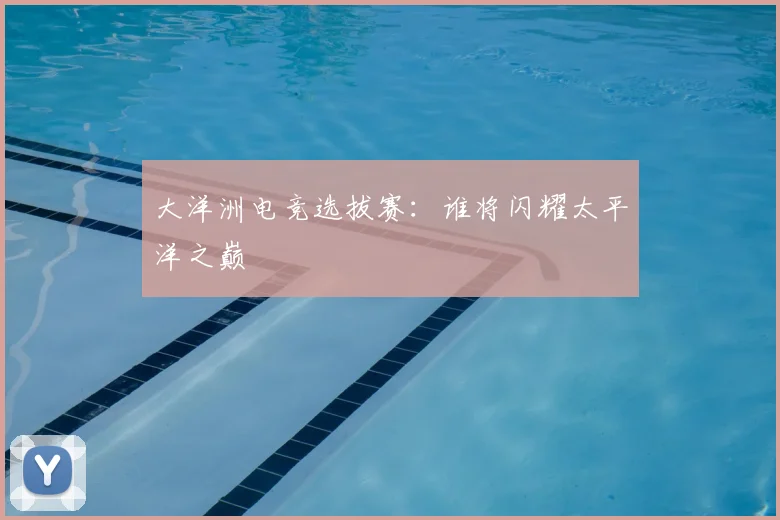 大洋洲电竞选拔赛：谁将闪耀太平洋之巅