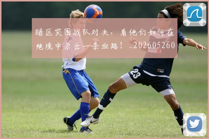 暗区突围战队对决,看他们如何在绝境中杀出一条血路!_20260526085125
