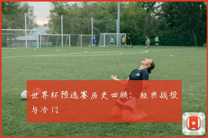 世界杯预选赛历史回顾：经典战役与冷门