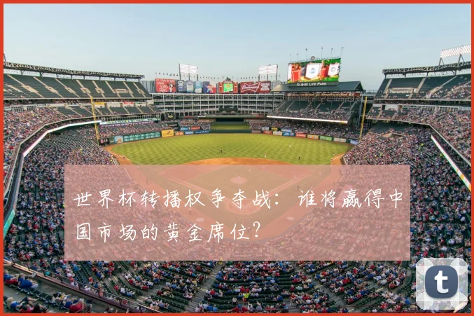 世界杯转播权争夺战:谁将赢得中国市场的黄金席位?