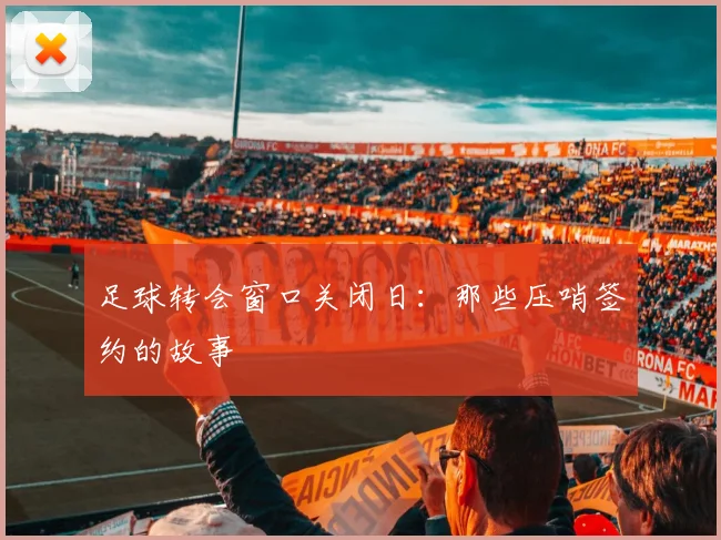 足球转会窗口关闭日:那些压哨签约的故事
